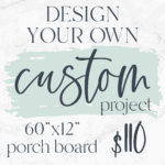 Design your own 60"x12" porch board! $110 Don't forget to send a photo of your inspiration AND/OR you can give us a description in the note box during registration.